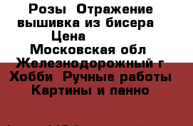 “Розы. Отражение“ вышивка из бисера  › Цена ­ 5 800 - Московская обл., Железнодорожный г. Хобби. Ручные работы » Картины и панно   